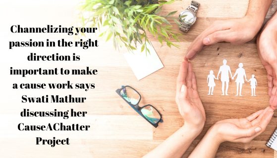 Channelizing your passion in the right direction is important to make a cause work says Swati Mathur discussing her CauseAChatter Project