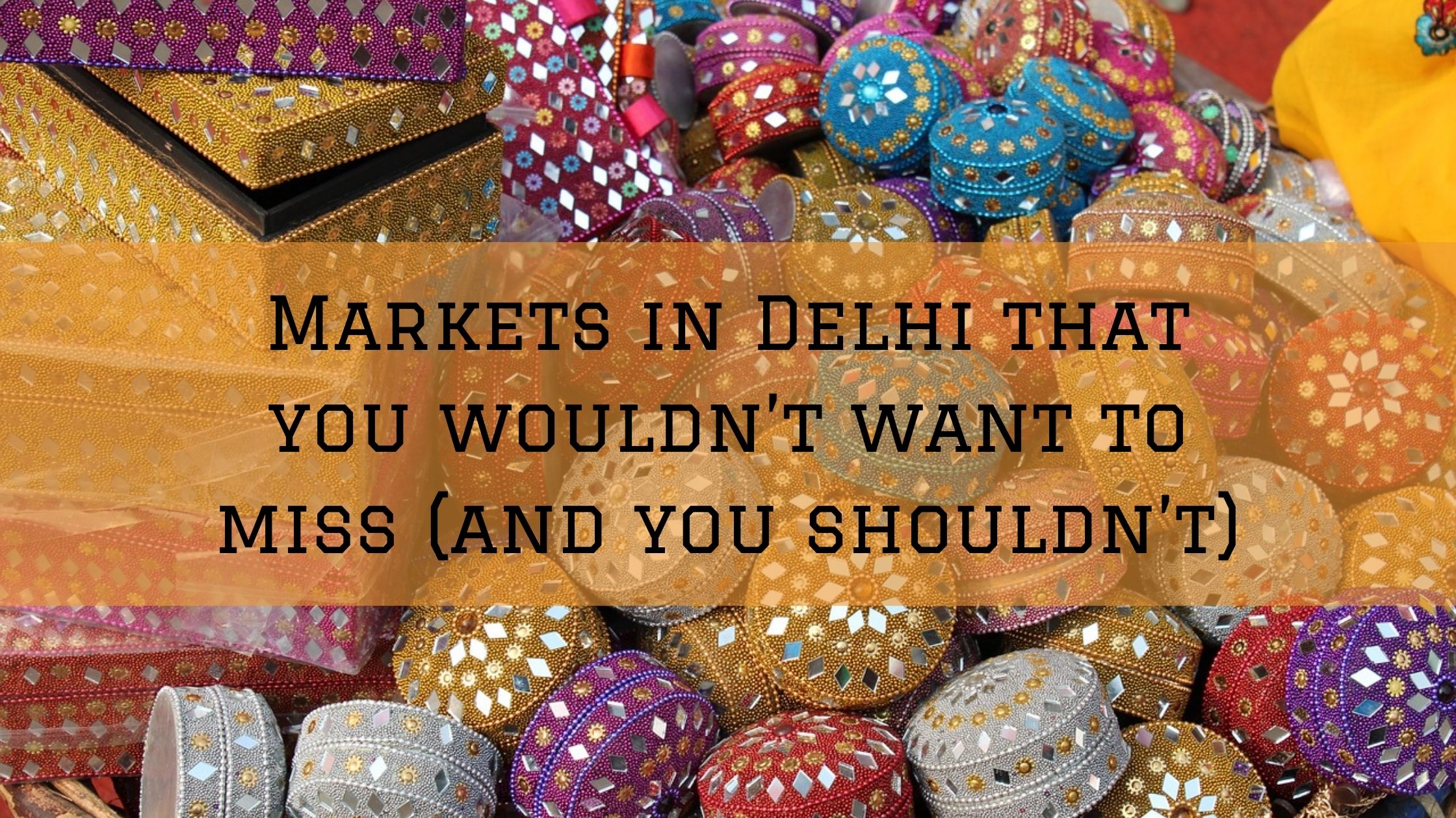 6 Markets in Delhi that you wouldn’t want to miss (and you shouldn’t)