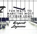 7 FUN WAYS TO MAKE THE MOST OF YOUR LONG AIRPORT LAYOVERS
