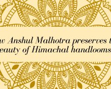 How Anshul Malhotra preserves the beauty of Himachal handlooms 