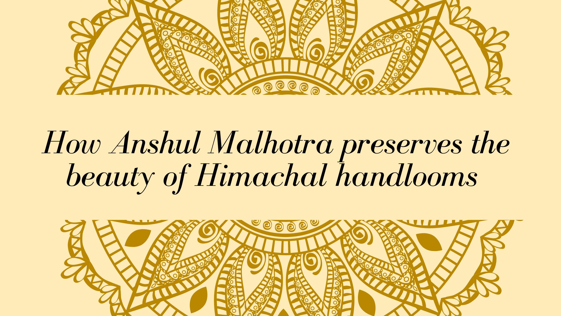 How Anshul Malhotra preserves the beauty of Himachal handlooms 