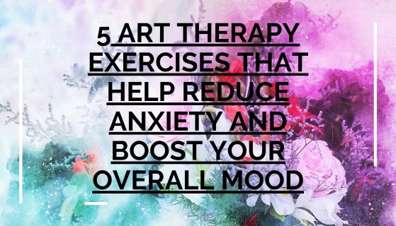 5 Art Therapy Exercises that Help Reduce Anxiety and Boost Your Overall Mood