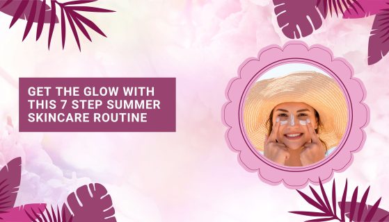 Get the Glow with this 7 Step Summer Skincare Routine