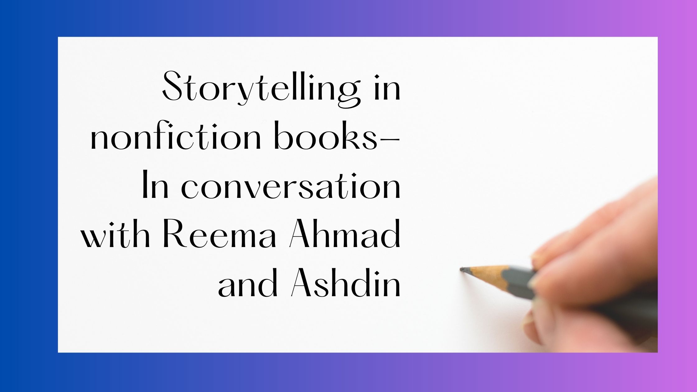 Storytelling in nonfiction books- In conversation with Reema Ahmad and Ashdin