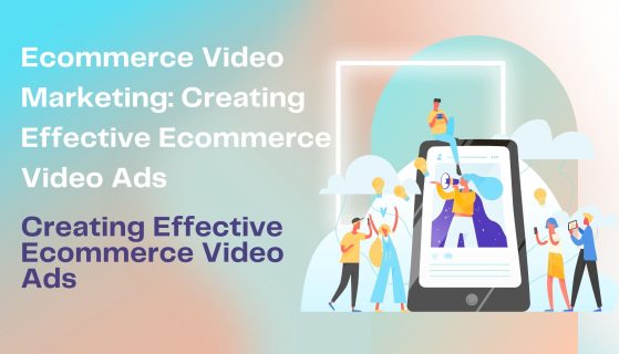 Ecommerce Video Marketing: Creating Effective Ecommerce Video Ads