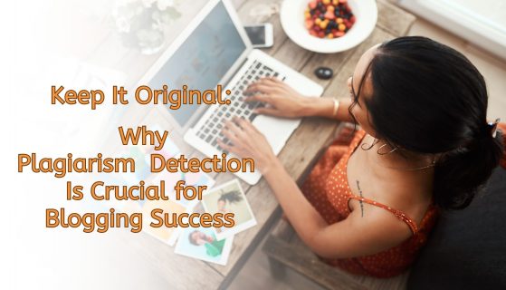 Keep It Original: Why Plagiarism Detection Is Crucial for Blogging Success