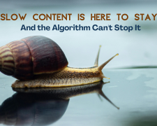 Slow Content Is Here to Stay — And the Algorithm Can’t Stop It