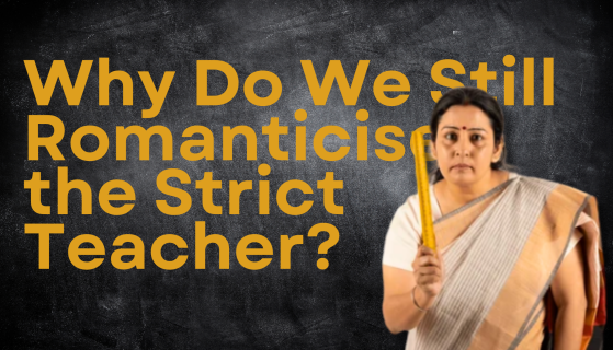Why Do We Still Romanticise the Strict Teacher?